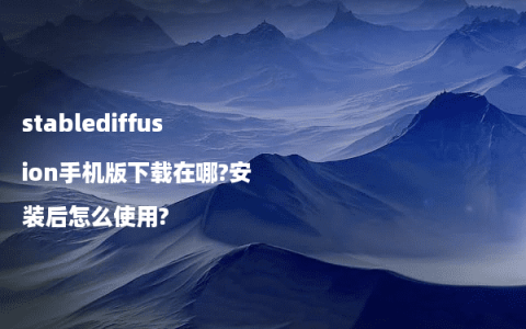 stablediffusion手机版下载在哪?安装后怎么使用?