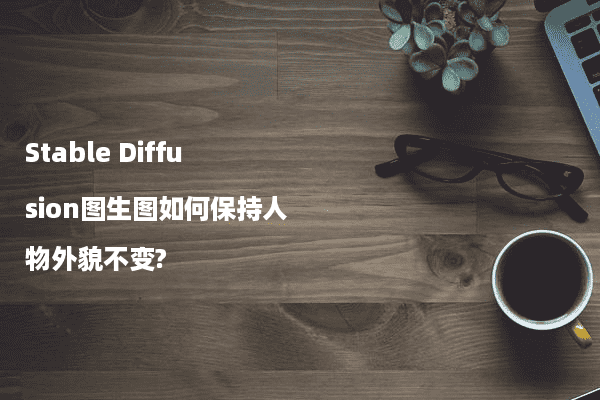 Stable Diffusion图生图如何保持人物外貌不变?
