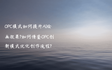 OPC模式如何提升AI绘画效果?如何借鉴OPC创新模式优化创作流程?