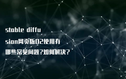 stable diffusion网页版02使用有哪些常见问题?如何解决?