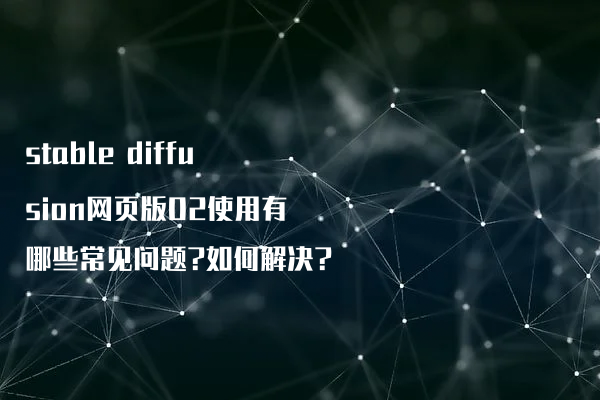 stable diffusion网页版02使用有哪些常见问题?如何解决?