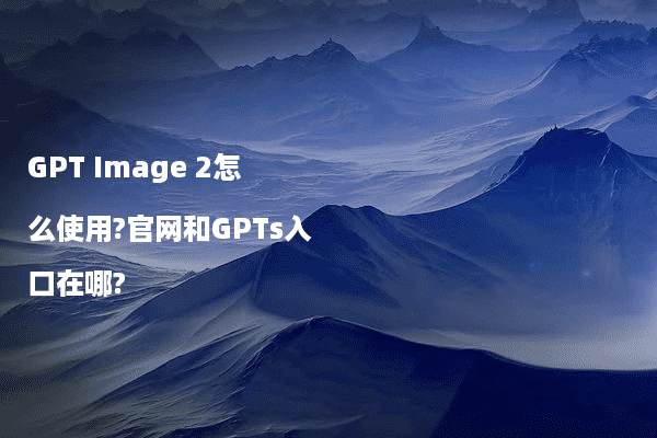 GPT Image 2怎么使用?官网和GPTs入口在哪?