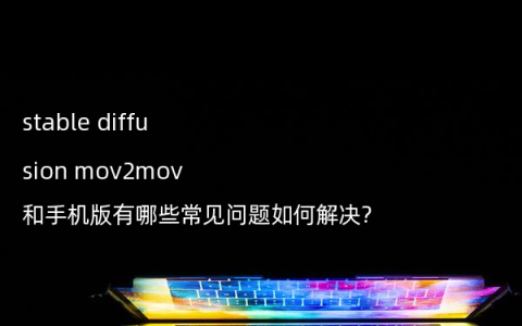 stable diffusion mov2mov和手机版有哪些常见问题如何解决?