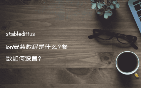 stablediffusion安装教程是什么?参数如何设置?