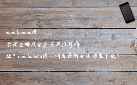nano banana提示词去哪找全套资源推荐网址？nanobanana提示词库最新合集哪里下载？