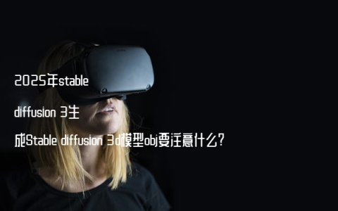 2025年stable diffusion 3生成Stable diffusion 3d模型obj要注意什么?