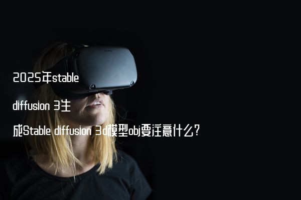 2025年stable diffusion 3生成Stable diffusion 3d模型obj要注意什么?