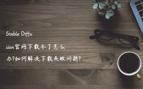 Stable Diffusion官网下载不了怎么办?如何解决下载失败问题?