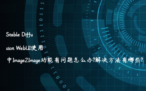 Stable Diffusion WebUI使用中Image2Image功能有问题怎么办?解决方法有哪些?