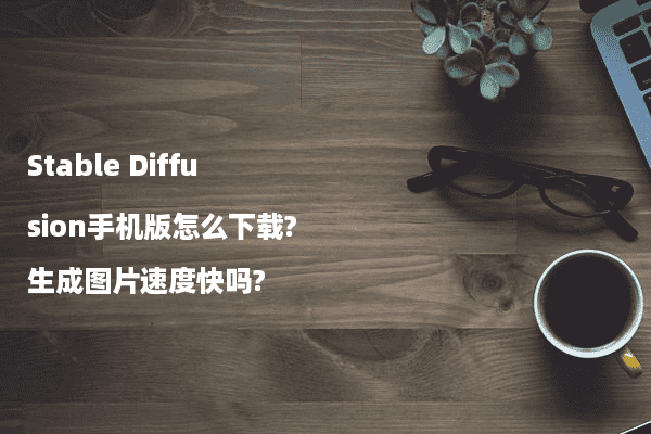 Stable Diffusion手机版怎么下载?生成图片速度快吗?