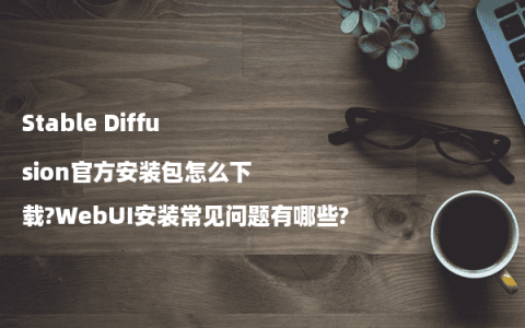 Stable Diffusion官方安装包怎么下载?WebUI安装常见问题有哪些?