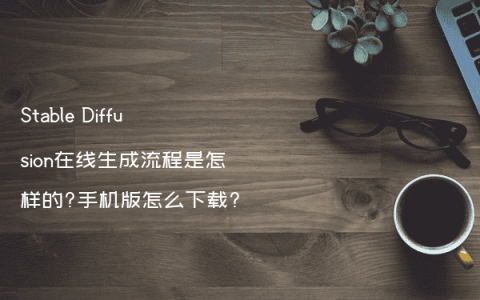 Stable Diffusion在线生成流程是怎样的?手机版怎么下载?