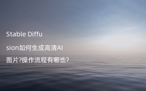 Stable Diffusion如何生成高清AI图片?操作流程有哪些?