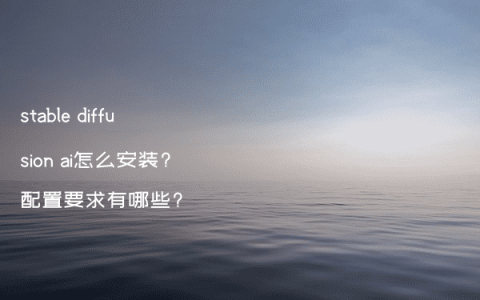 stable diffusion ai怎么安装?配置要求有哪些?