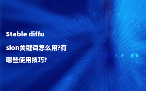 Stable diffusion关键词怎么用?有哪些使用技巧?