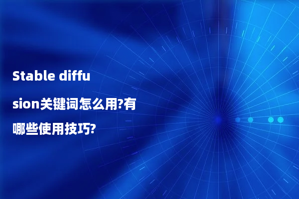 Stable diffusion关键词怎么用?有哪些使用技巧?