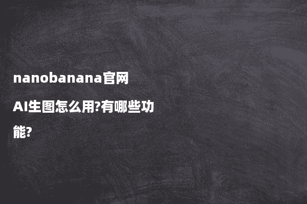 nanobanana官网AI生图怎么用?有哪些功能?