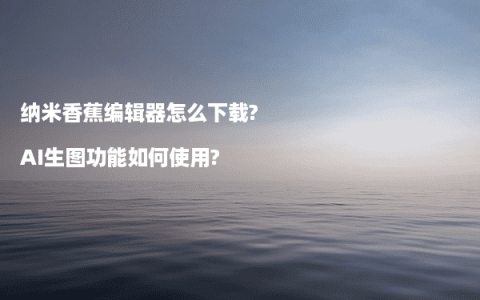 纳米香蕉编辑器怎么下载?AI生图功能如何使用?