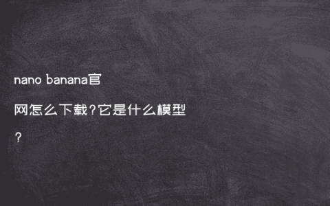 nano banana官网怎么下载?它是什么模型?