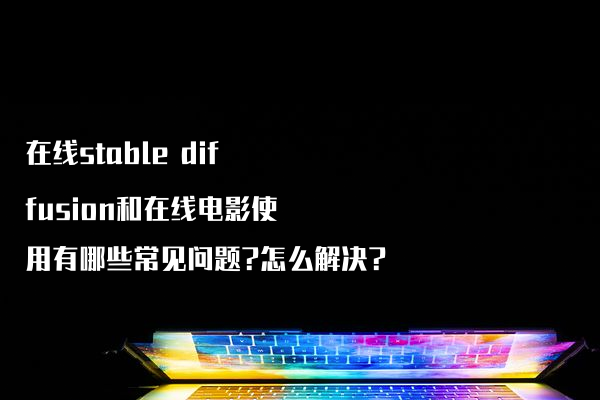 在线stable diffusion和在线电影使用有哪些常见问题?怎么解决?