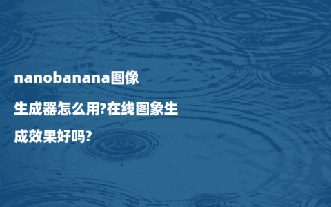 nanobanana图像生成器怎么用?在线图象生成效果好吗?
