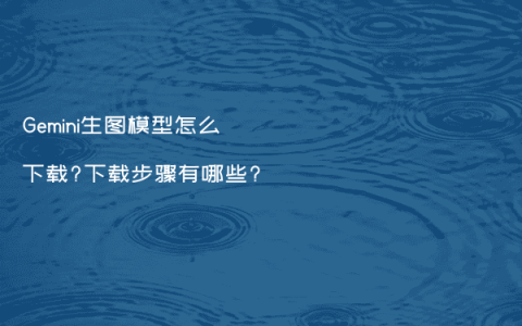 Gemini生图模型怎么下载?下载步骤有哪些?