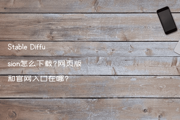 Stable Diffusion怎么下载?网页版和官网入口在哪?