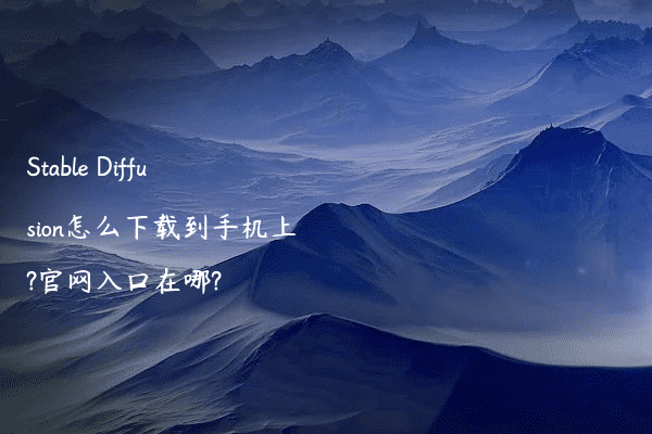 Stable Diffusion怎么下载到手机上?官网入口在哪?