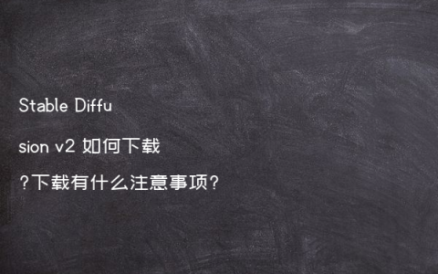 Stable Diffusion v2 如何下载?下载有什么注意事项?