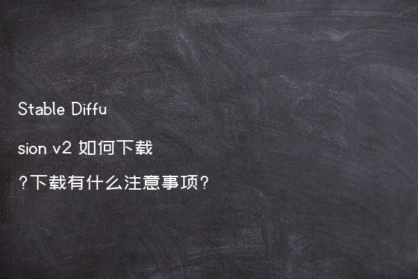Stable Diffusion v2 如何下载?下载有什么注意事项?