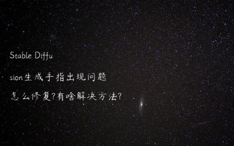 Stable Diffusion生成手指出现问题怎么修复?有啥解决方法?