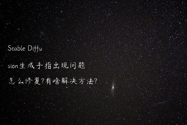 Stable Diffusion生成手指出现问题怎么修复?有啥解决方法?
