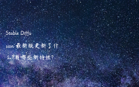 Stable Diffusion 最新版更新了什么?有哪些新特性?