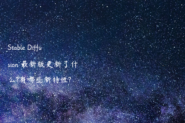 Stable Diffusion 最新版更新了什么?有哪些新特性?