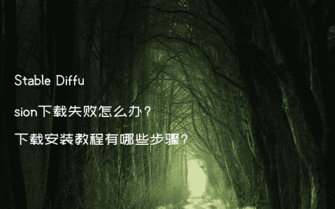 Stable Diffusion下载失败怎么办?下载安装教程有哪些步骤?