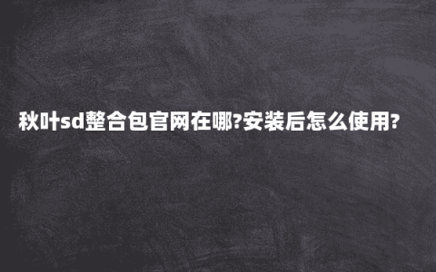 秋叶sd整合包官网在哪?安装后怎么使用?