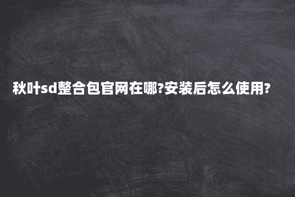 秋叶sd整合包官网在哪?安装后怎么使用?