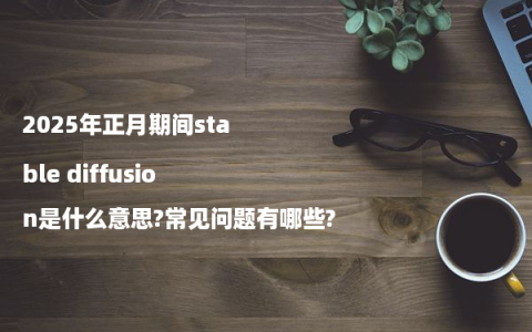 2025年正月期间stable diffusion是什么意思?常见问题有哪些?
