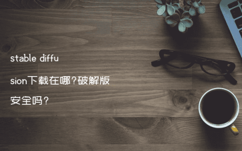 stable diffusion下载在哪?破解版安全吗?
