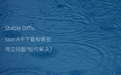 Stable Diffusion A卡下载有哪些常见问题?如何解决?