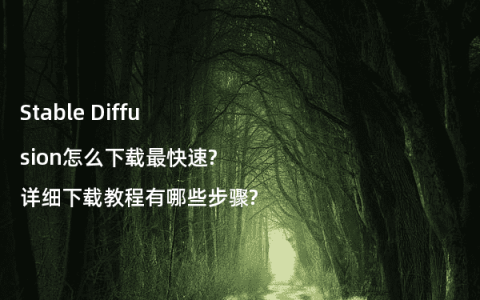 Stable Diffusion怎么下载最快速?详细下载教程有哪些步骤?