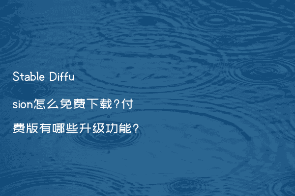 Stable Diffusion怎么免费下载?付费版有哪些升级功能?