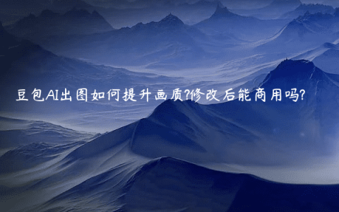 豆包AI出图如何提升画质?修改后能商用吗?