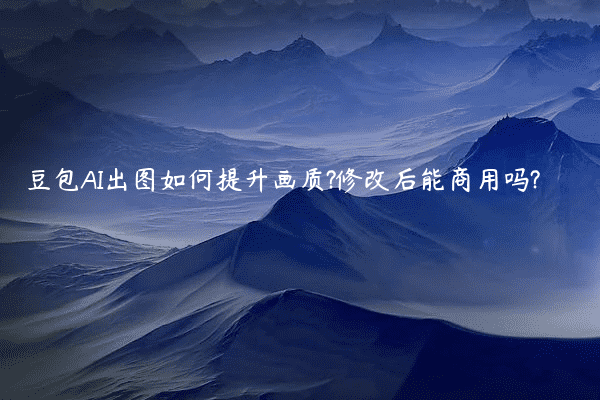 豆包AI出图如何提升画质?修改后能商用吗?