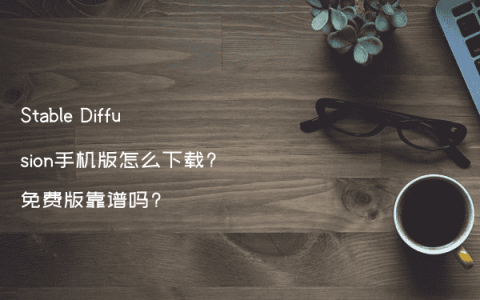 Stable Diffusion手机版怎么下载?免费版靠谱吗?