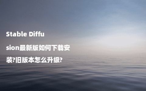 Stable Diffusion最新版如何下载安装?旧版本怎么升级?
