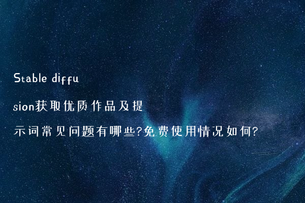Stable diffusion获取优质作品及提示词常见问题有哪些?免费使用情况如何?