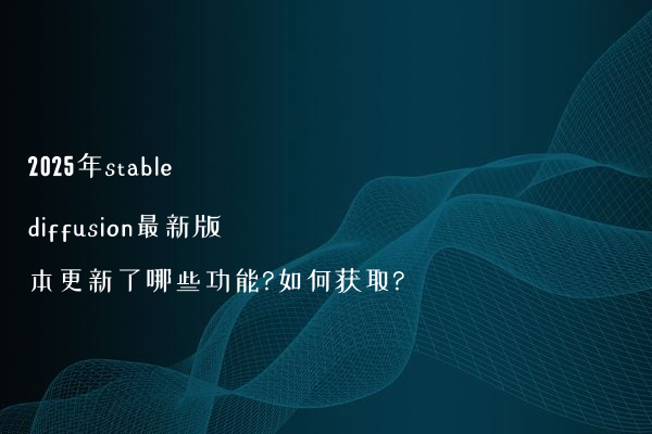 2025年stable diffusion最新版本更新了哪些功能?如何获取?