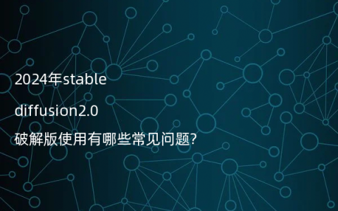 2024年stable diffusion2.0破解版使用有哪些常见问题?