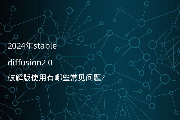 2024年stable diffusion2.0破解版使用有哪些常见问题?